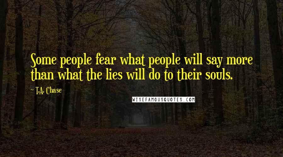 T.A. Chase Quotes: Some people fear what people will say more than what the lies will do to their souls.