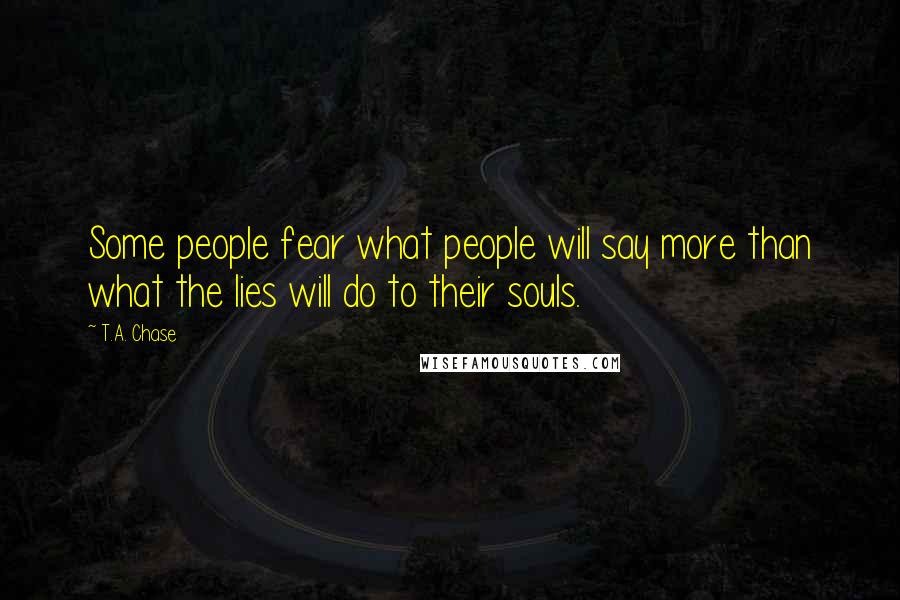 T.A. Chase Quotes: Some people fear what people will say more than what the lies will do to their souls.