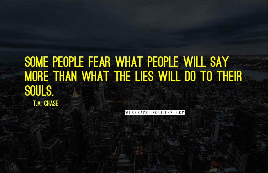 T.A. Chase Quotes: Some people fear what people will say more than what the lies will do to their souls.