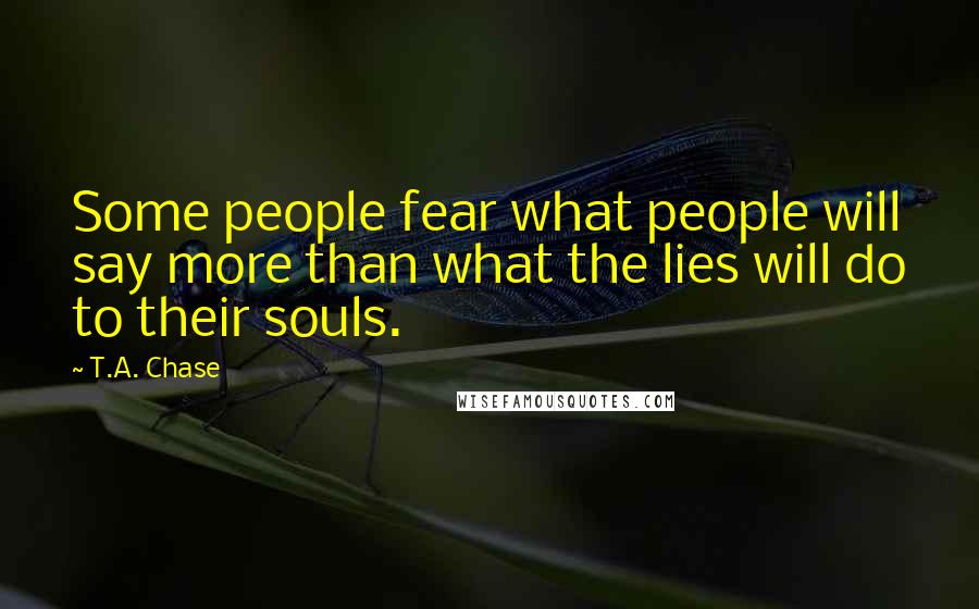 T.A. Chase Quotes: Some people fear what people will say more than what the lies will do to their souls.