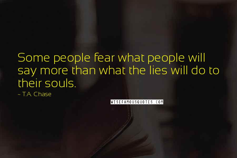 T.A. Chase Quotes: Some people fear what people will say more than what the lies will do to their souls.