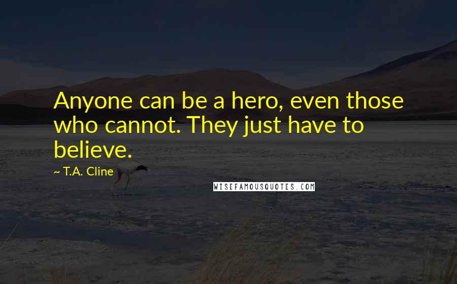 T.A. Cline Quotes: Anyone can be a hero, even those who cannot. They just have to believe.