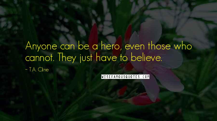 T.A. Cline Quotes: Anyone can be a hero, even those who cannot. They just have to believe.