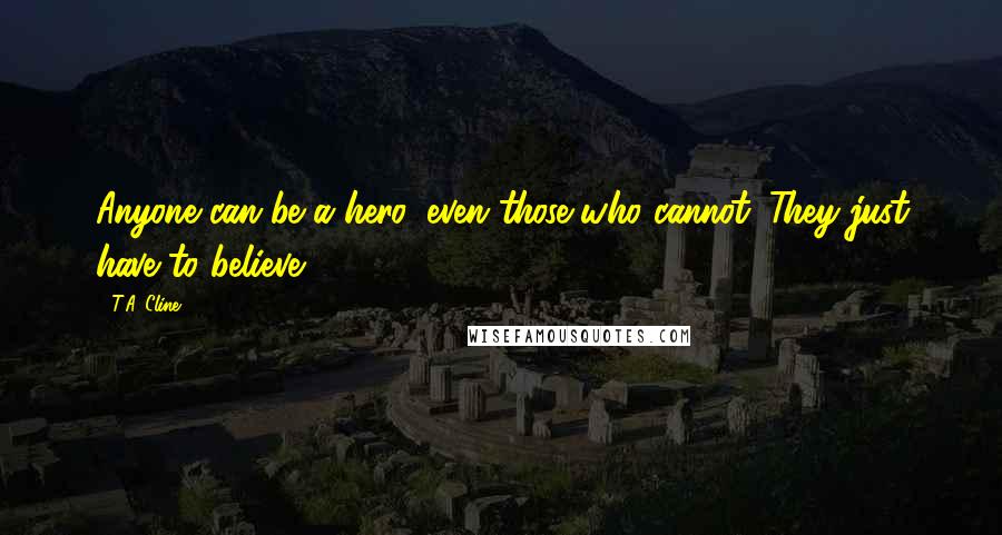 T.A. Cline Quotes: Anyone can be a hero, even those who cannot. They just have to believe.