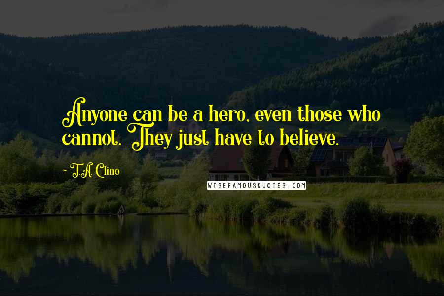 T.A. Cline Quotes: Anyone can be a hero, even those who cannot. They just have to believe.