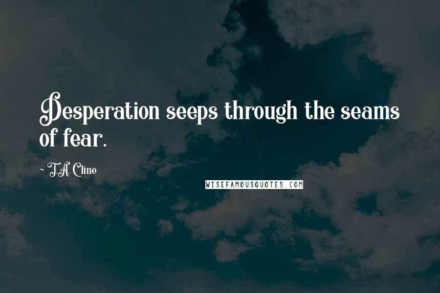 T.A. Cline Quotes: Desperation seeps through the seams of fear.