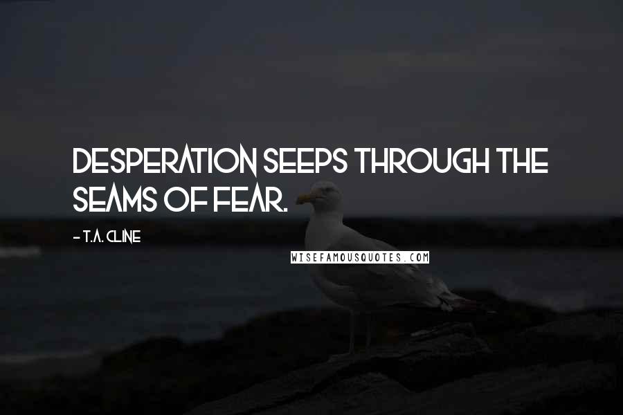 T.A. Cline Quotes: Desperation seeps through the seams of fear.