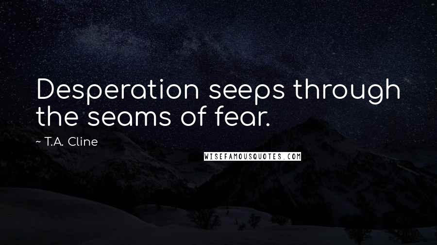 T.A. Cline Quotes: Desperation seeps through the seams of fear.