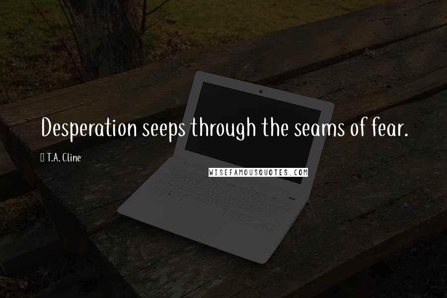 T.A. Cline Quotes: Desperation seeps through the seams of fear.