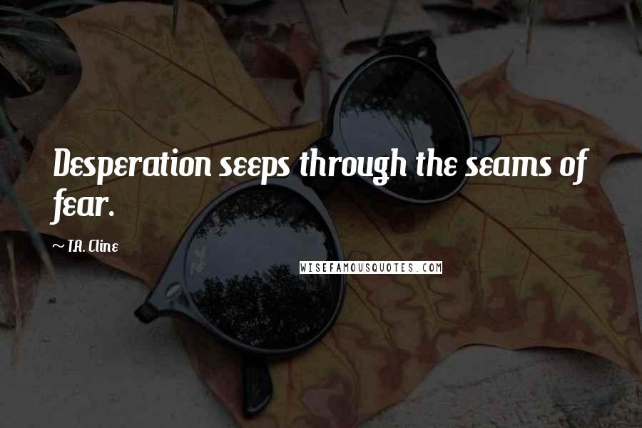 T.A. Cline Quotes: Desperation seeps through the seams of fear.