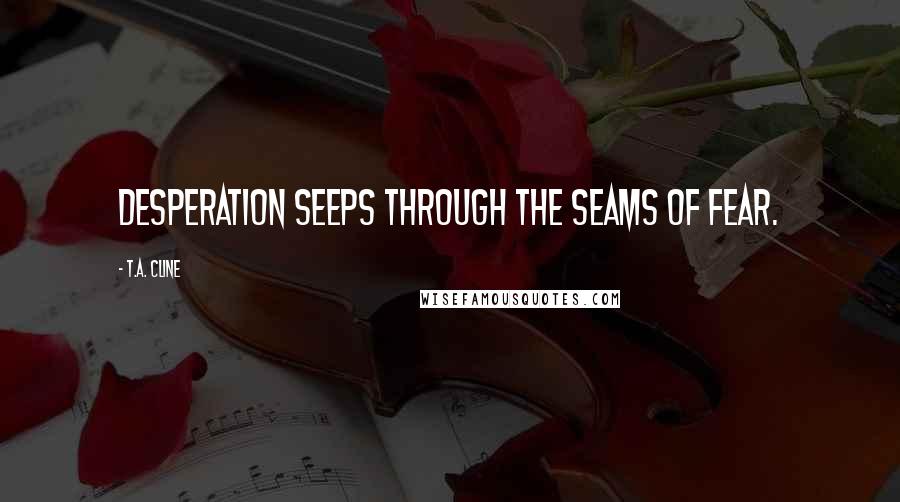 T.A. Cline Quotes: Desperation seeps through the seams of fear.