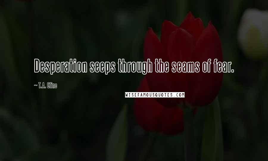 T.A. Cline Quotes: Desperation seeps through the seams of fear.