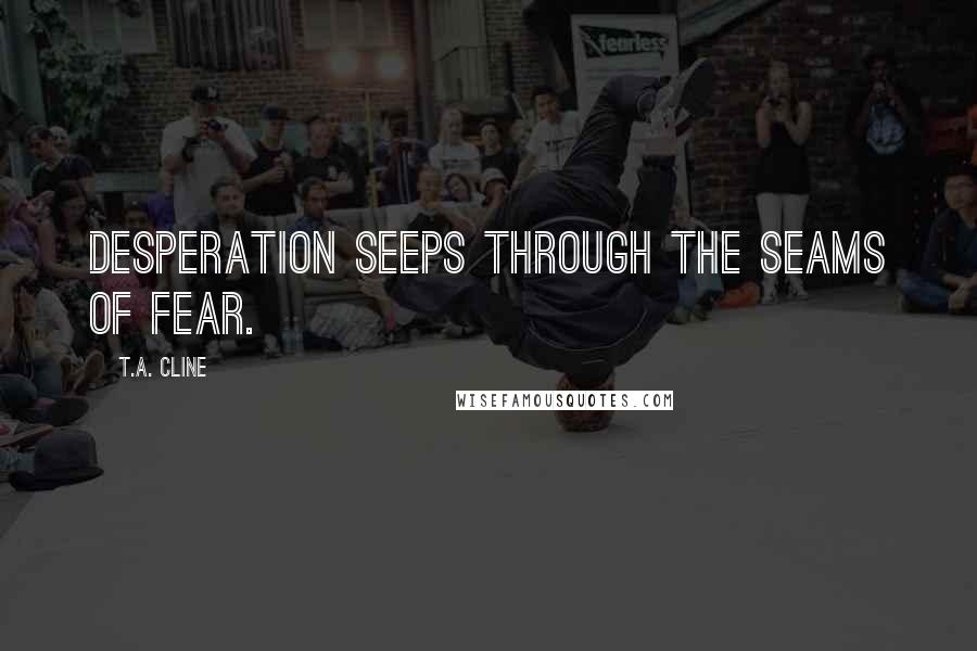 T.A. Cline Quotes: Desperation seeps through the seams of fear.