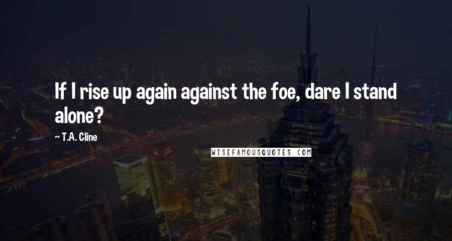 T.A. Cline Quotes: If I rise up again against the foe, dare I stand alone?