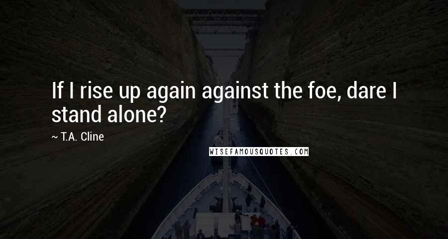 T.A. Cline Quotes: If I rise up again against the foe, dare I stand alone?