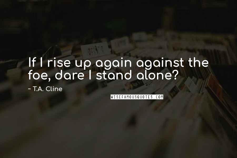 T.A. Cline Quotes: If I rise up again against the foe, dare I stand alone?