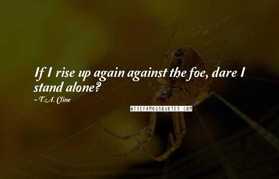 T.A. Cline Quotes: If I rise up again against the foe, dare I stand alone?