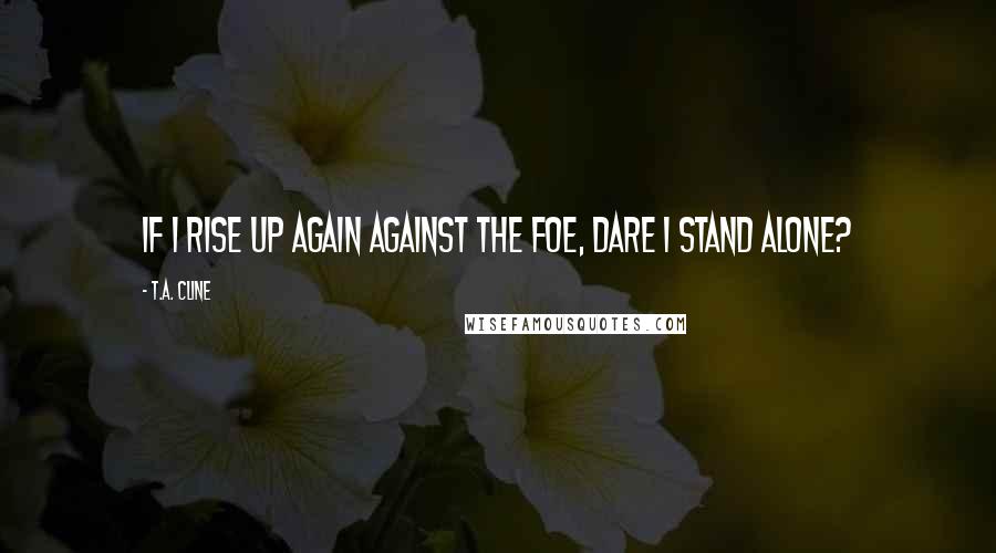 T.A. Cline Quotes: If I rise up again against the foe, dare I stand alone?