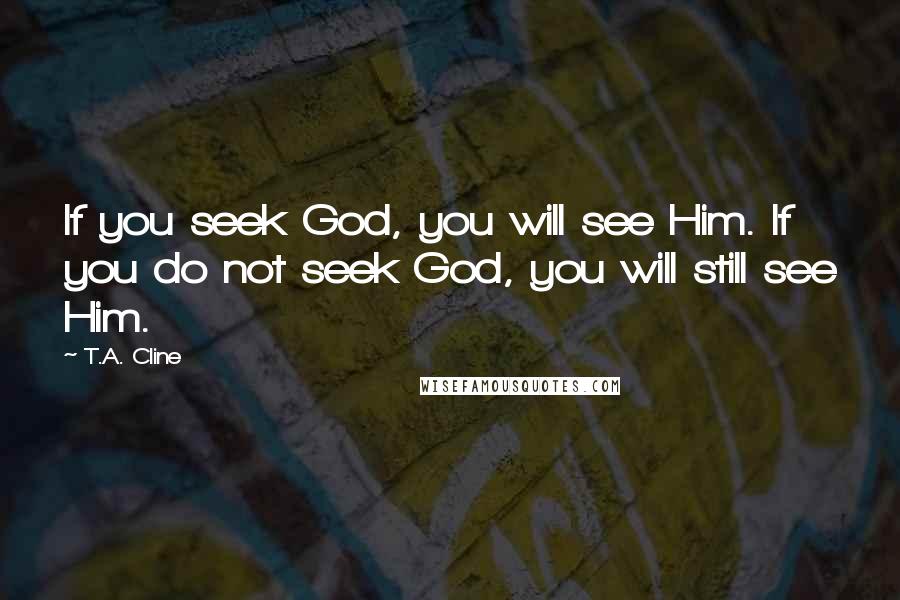 T.A. Cline Quotes: If you seek God, you will see Him. If you do not seek God, you will still see Him.