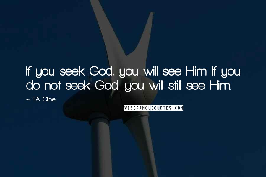 T.A. Cline Quotes: If you seek God, you will see Him. If you do not seek God, you will still see Him.