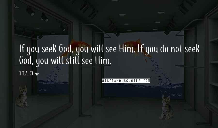 T.A. Cline Quotes: If you seek God, you will see Him. If you do not seek God, you will still see Him.