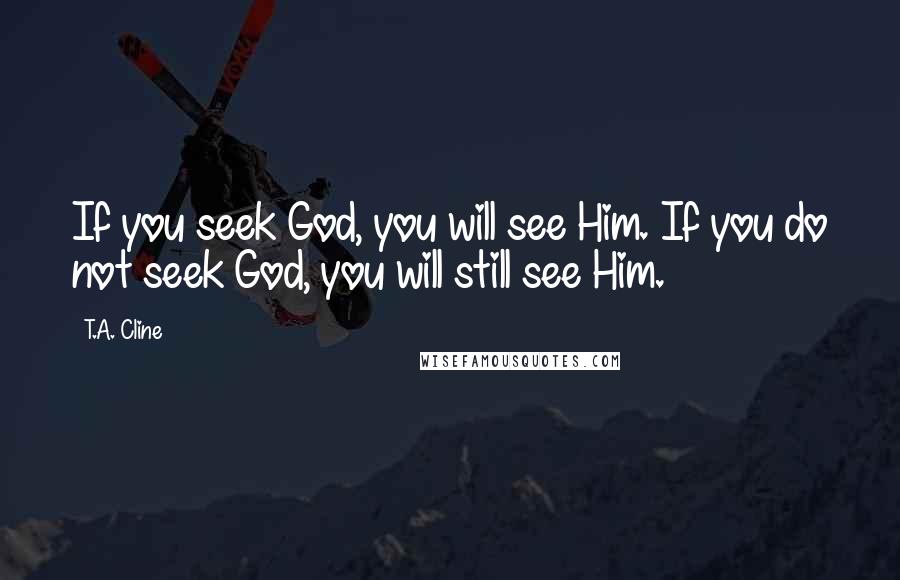 T.A. Cline Quotes: If you seek God, you will see Him. If you do not seek God, you will still see Him.