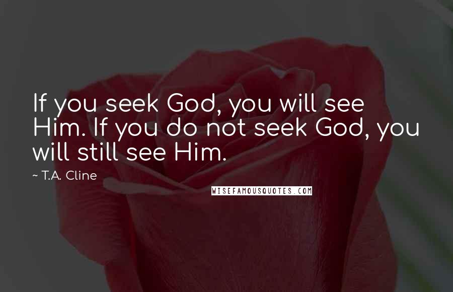 T.A. Cline Quotes: If you seek God, you will see Him. If you do not seek God, you will still see Him.