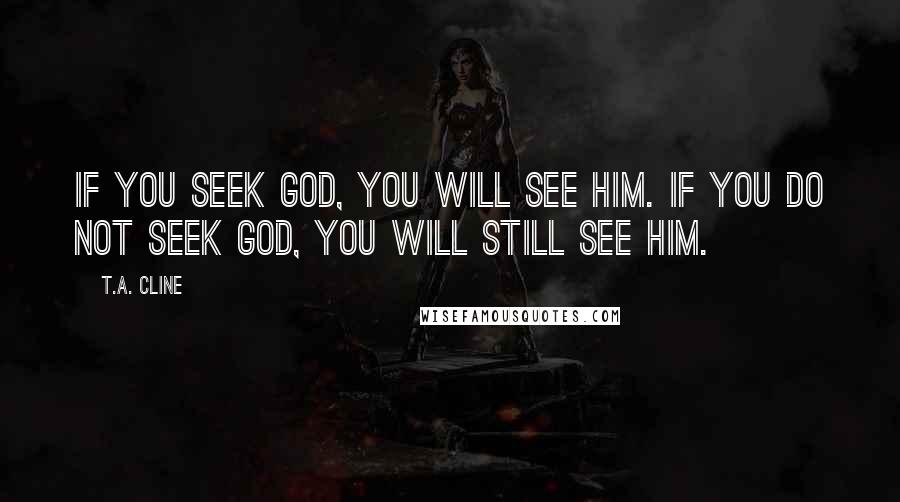T.A. Cline Quotes: If you seek God, you will see Him. If you do not seek God, you will still see Him.