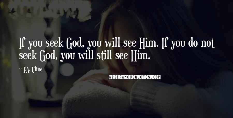 T.A. Cline Quotes: If you seek God, you will see Him. If you do not seek God, you will still see Him.