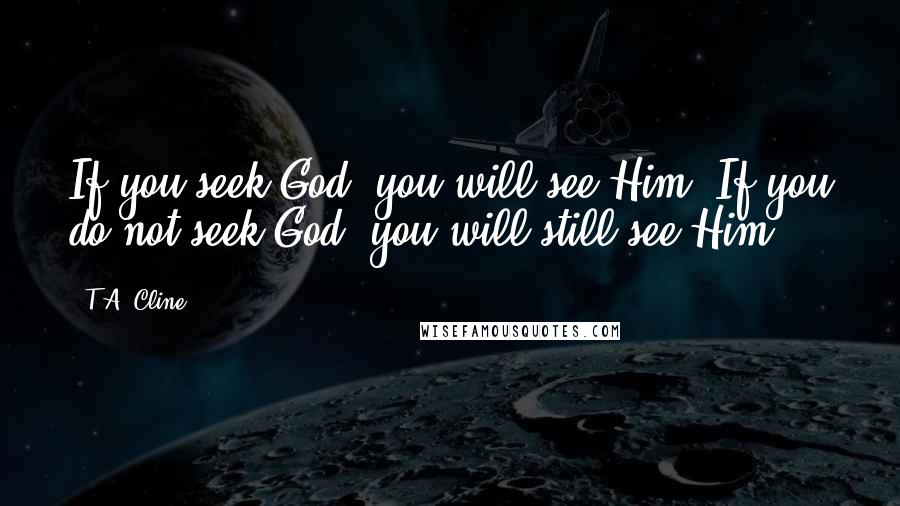 T.A. Cline Quotes: If you seek God, you will see Him. If you do not seek God, you will still see Him.