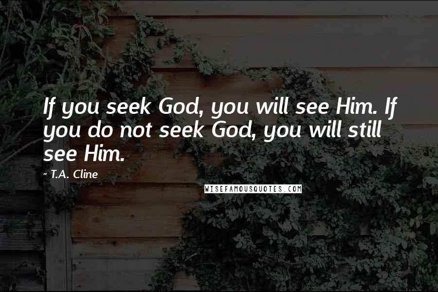 T.A. Cline Quotes: If you seek God, you will see Him. If you do not seek God, you will still see Him.