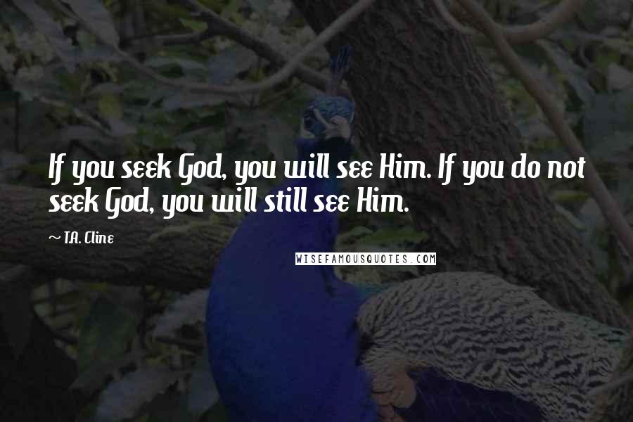 T.A. Cline Quotes: If you seek God, you will see Him. If you do not seek God, you will still see Him.