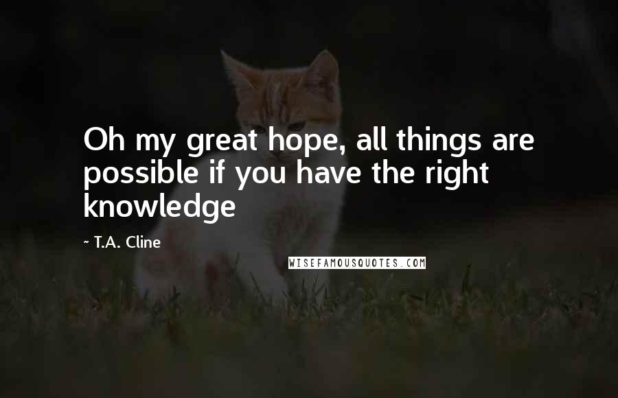 T.A. Cline Quotes: Oh my great hope, all things are possible if you have the right knowledge