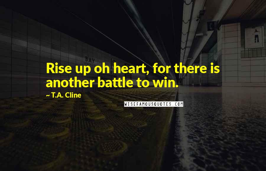 T.A. Cline Quotes: Rise up oh heart, for there is another battle to win.