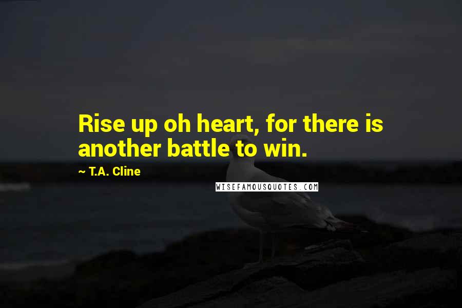 T.A. Cline Quotes: Rise up oh heart, for there is another battle to win.