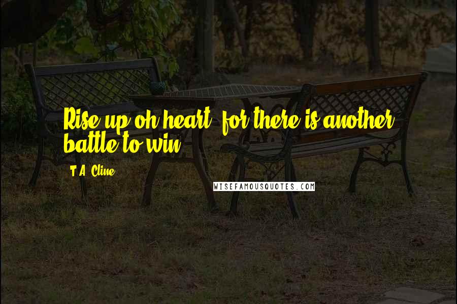 T.A. Cline Quotes: Rise up oh heart, for there is another battle to win.