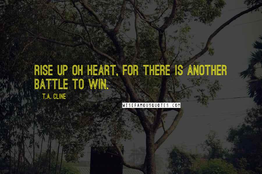 T.A. Cline Quotes: Rise up oh heart, for there is another battle to win.