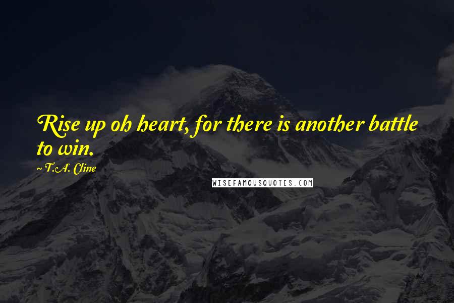 T.A. Cline Quotes: Rise up oh heart, for there is another battle to win.