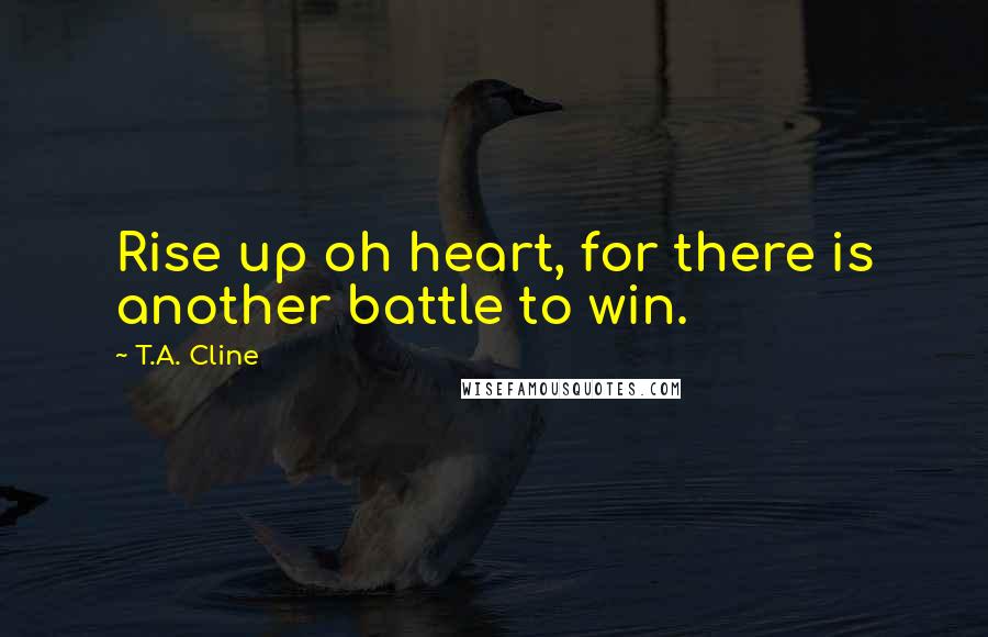 T.A. Cline Quotes: Rise up oh heart, for there is another battle to win.