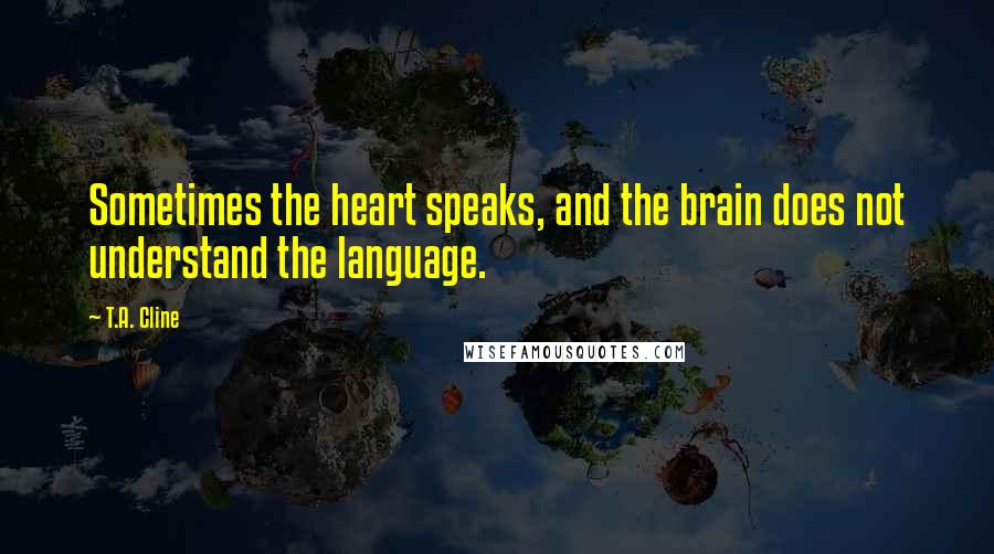 T.A. Cline Quotes: Sometimes the heart speaks, and the brain does not understand the language.