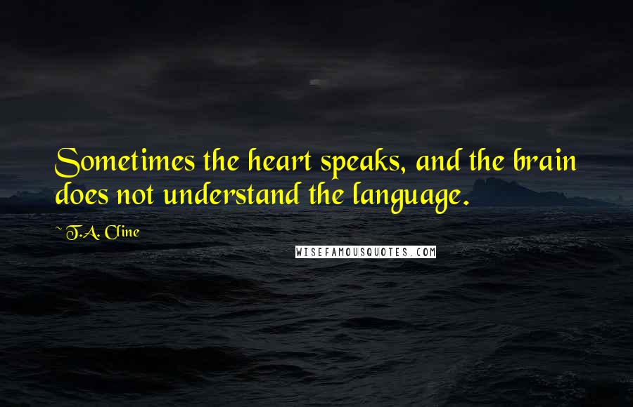 T.A. Cline Quotes: Sometimes the heart speaks, and the brain does not understand the language.