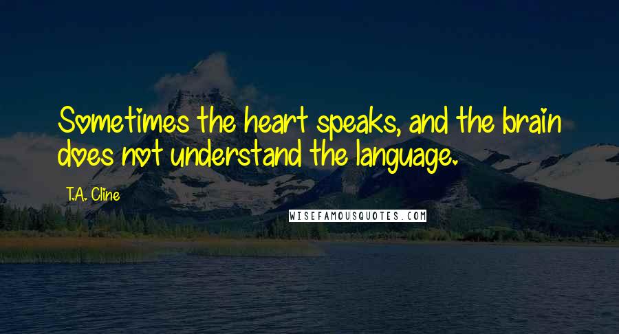 T.A. Cline Quotes: Sometimes the heart speaks, and the brain does not understand the language.