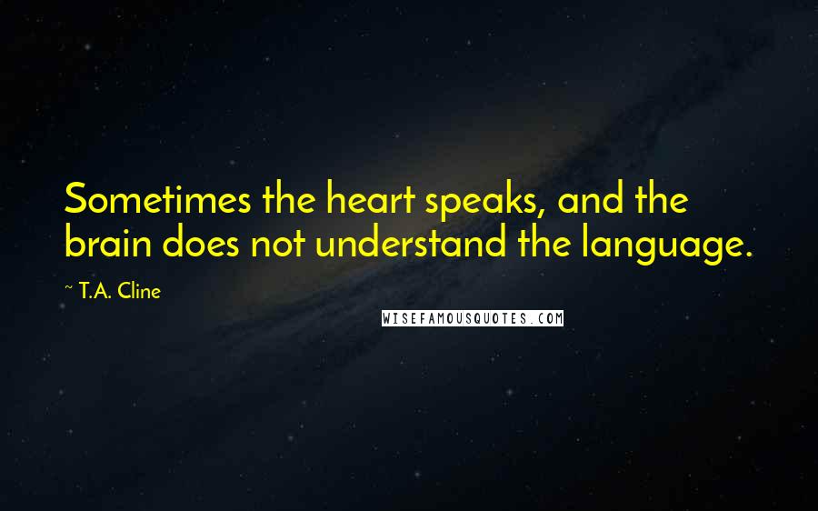 T.A. Cline Quotes: Sometimes the heart speaks, and the brain does not understand the language.