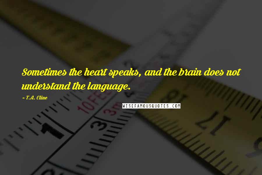 T.A. Cline Quotes: Sometimes the heart speaks, and the brain does not understand the language.