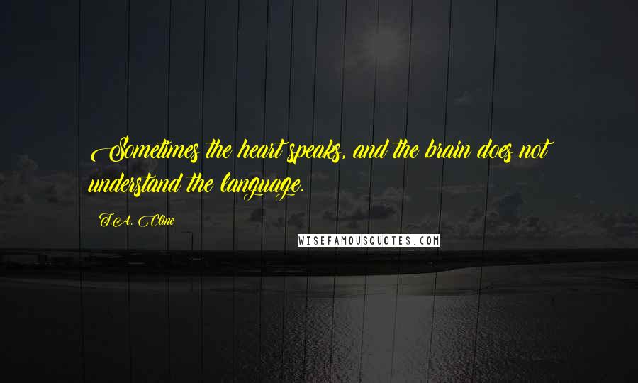 T.A. Cline Quotes: Sometimes the heart speaks, and the brain does not understand the language.