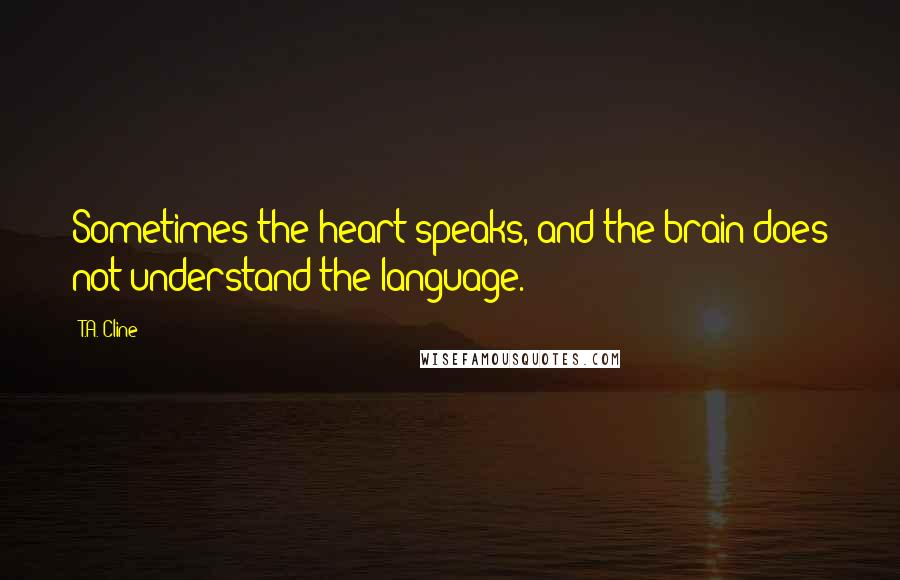 T.A. Cline Quotes: Sometimes the heart speaks, and the brain does not understand the language.