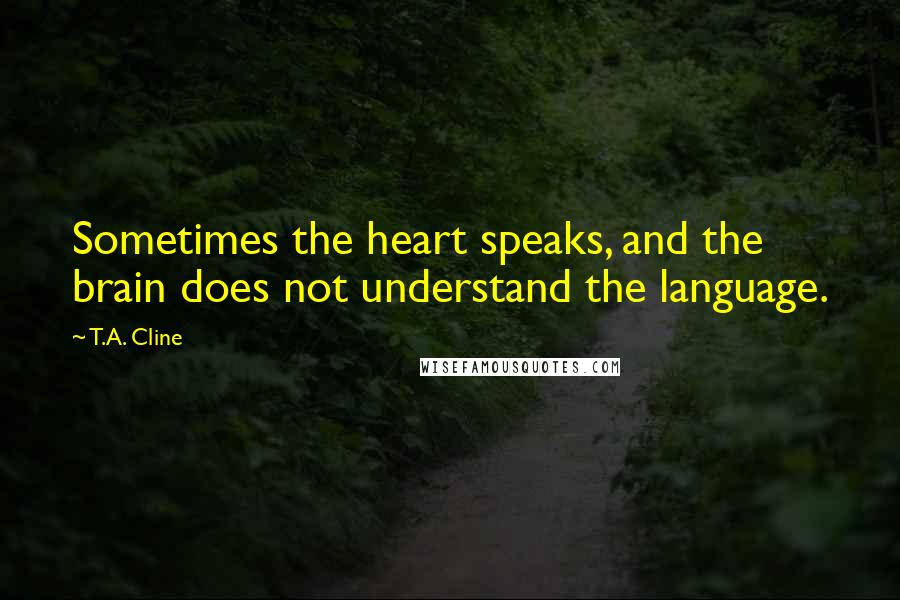 T.A. Cline Quotes: Sometimes the heart speaks, and the brain does not understand the language.