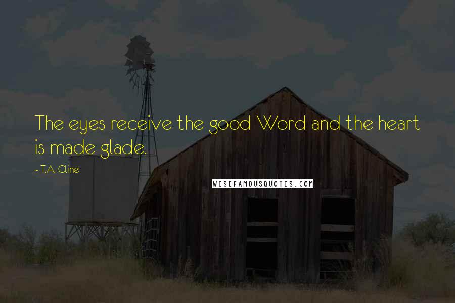 T.A. Cline Quotes: The eyes receive the good Word and the heart is made glade.