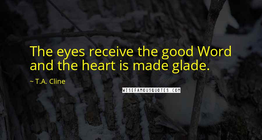 T.A. Cline Quotes: The eyes receive the good Word and the heart is made glade.
