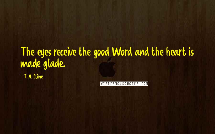T.A. Cline Quotes: The eyes receive the good Word and the heart is made glade.